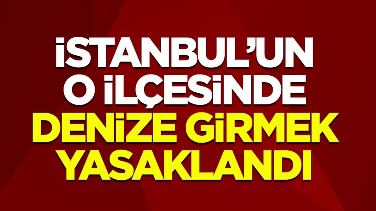 İstanbul’un o ilçesinde denize girmek yasaklandı