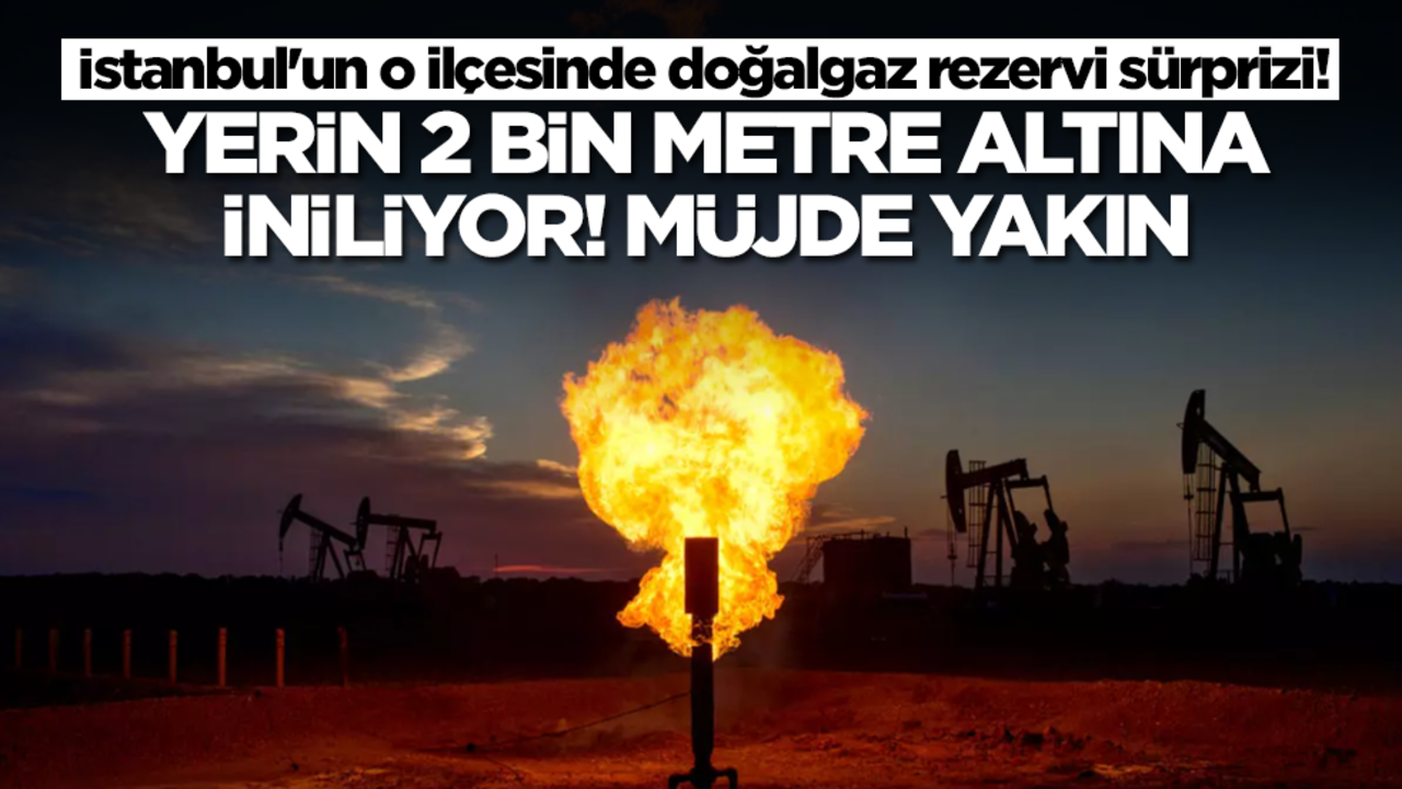 İstanbul'un o ilçesinde doğalgaz rezervi sürprizi! Yerin 2 bin metre altına iniliyor, müjde yakın