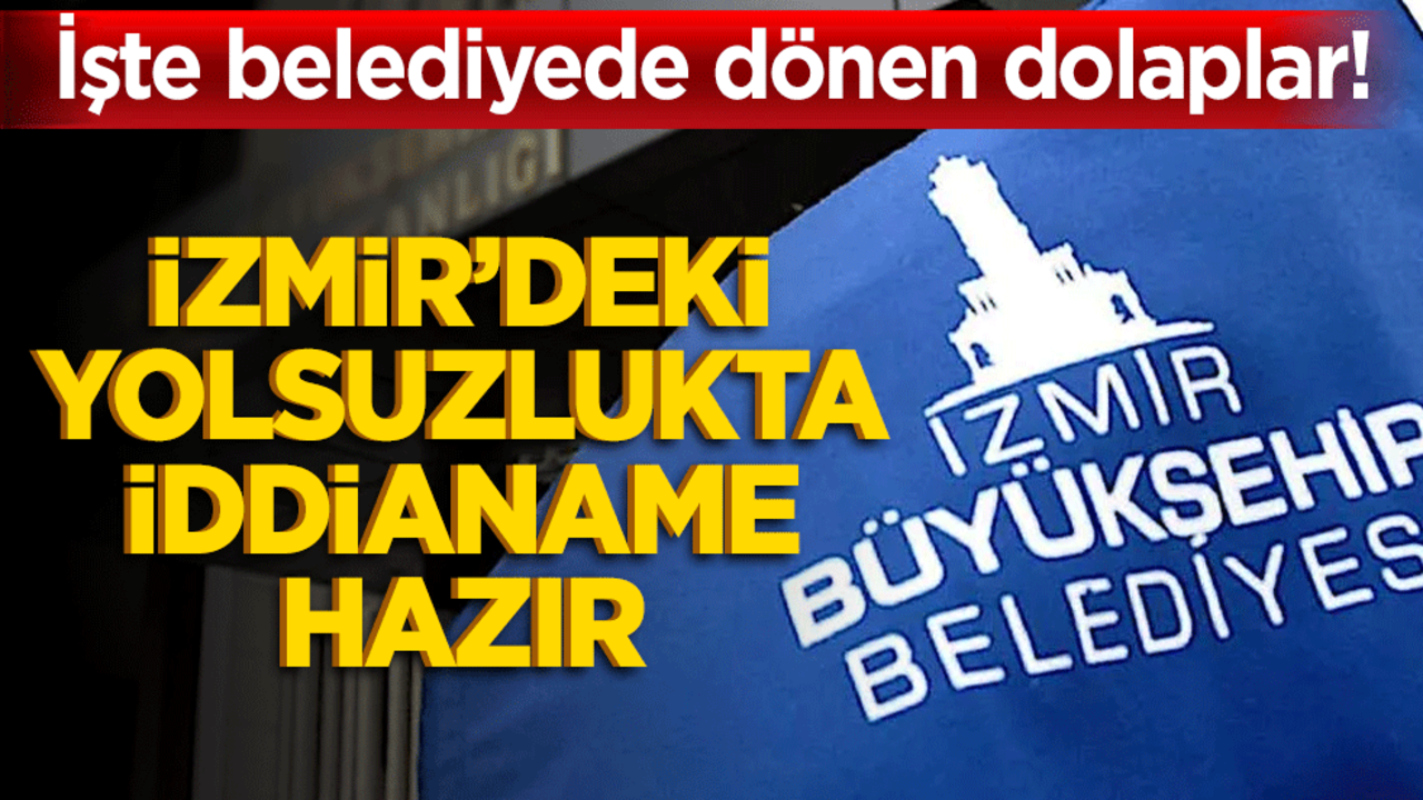 İşte belediyede dönen dolaplar! İzmir’deki yolsuzlukta iddianame hazır