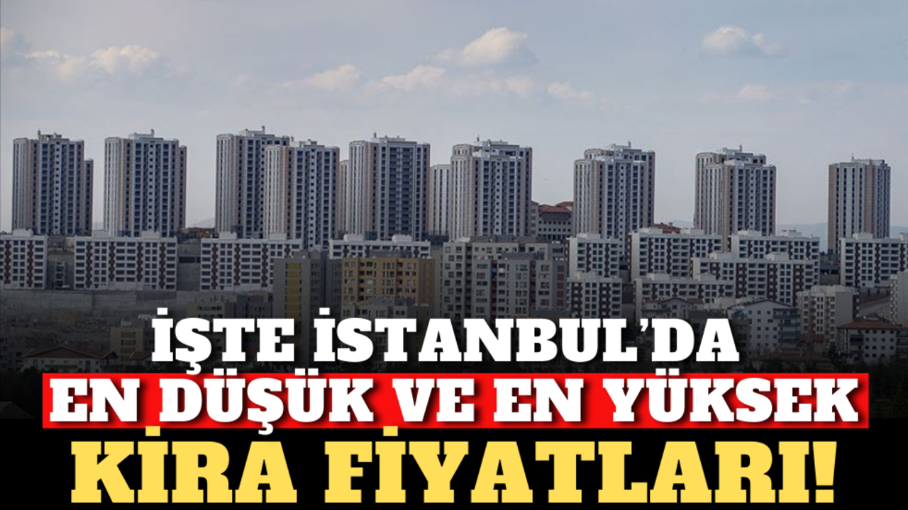 İşte İstanbul’da en düşük ve en yüksek kira fiyatları!