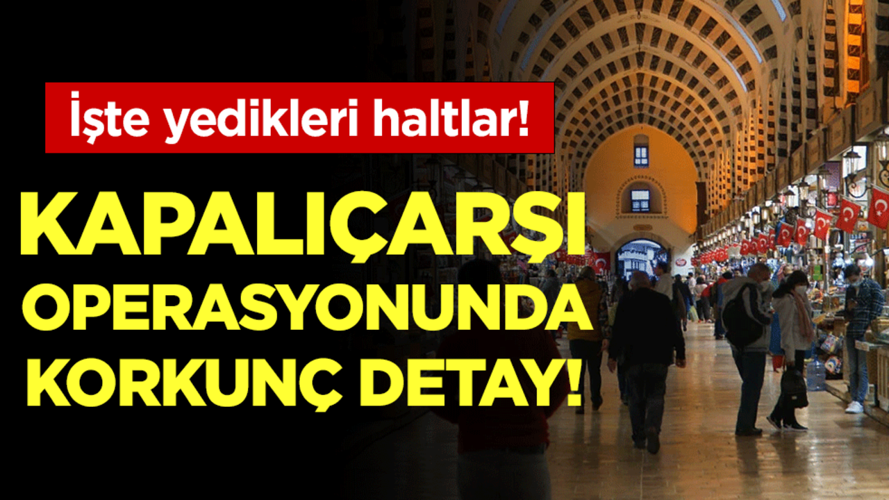 İşte yedikleri haltlar: Kapalıçarşı operasyonunda korkunç detay!