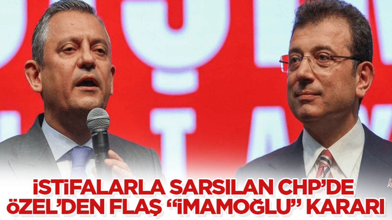 İstifalarla sarsılan CHP’de, Özgür Özel’den flaş "İmamoğlu" kararı