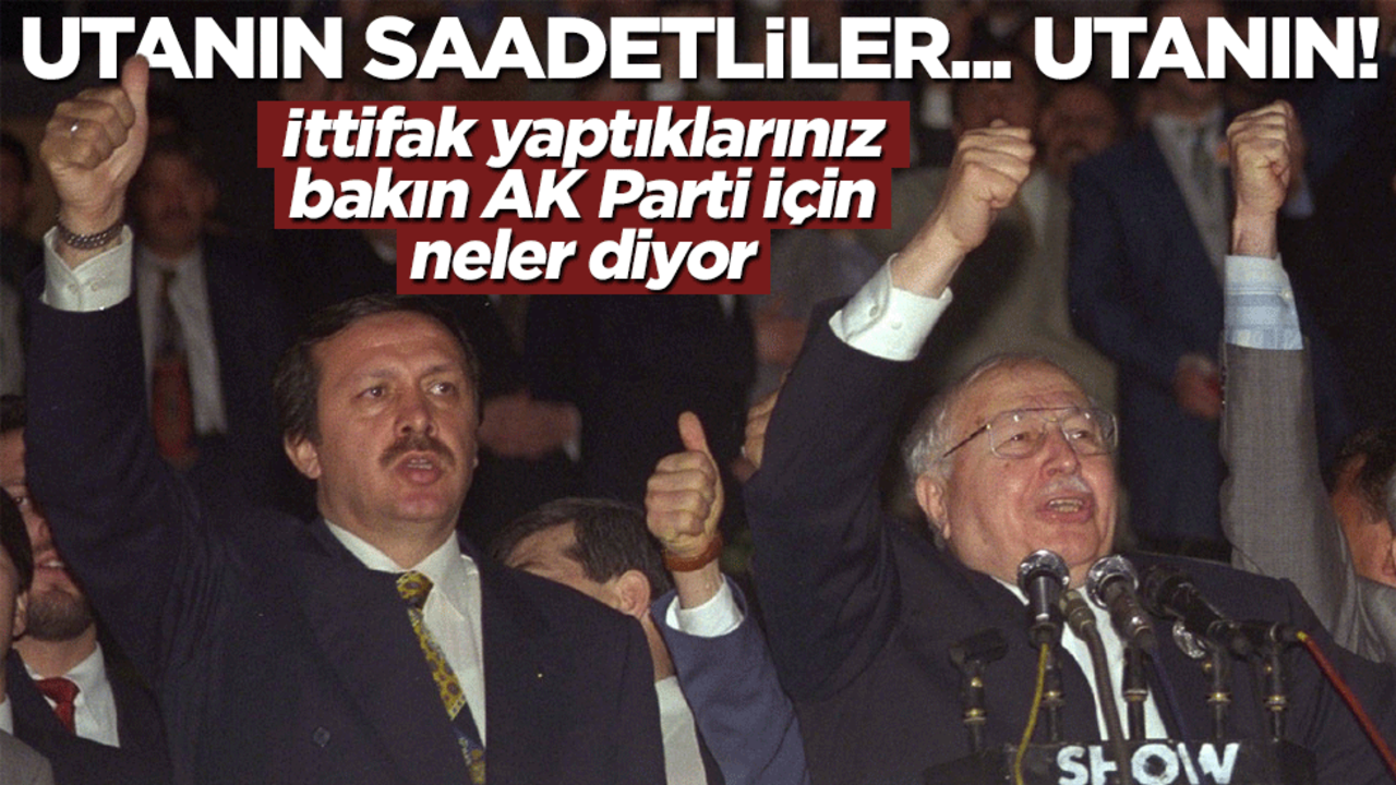 İttifak yaptıklarınız bakın AK Parti için neler diyor! Utanın Saadet Partililer… utanın!