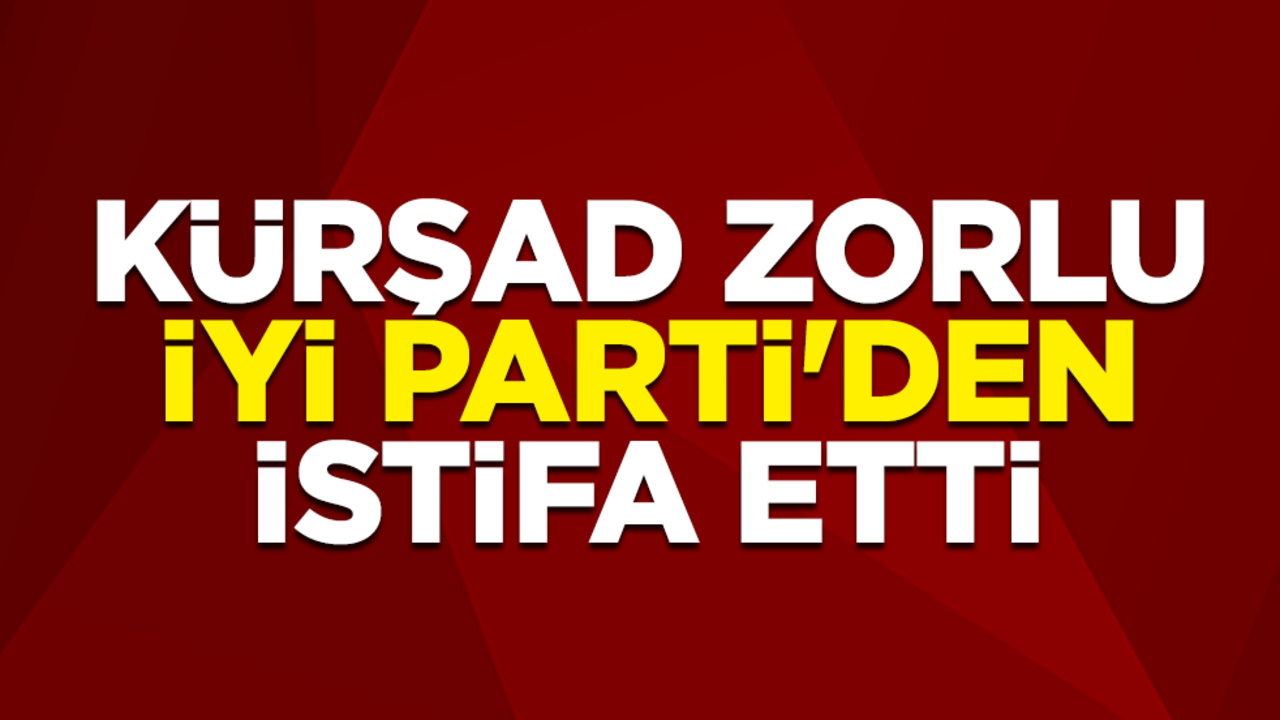 İYİ Parti Sözcüsü, Ankara Milletvekili Kürşad Zorlu partisinden istifa etti