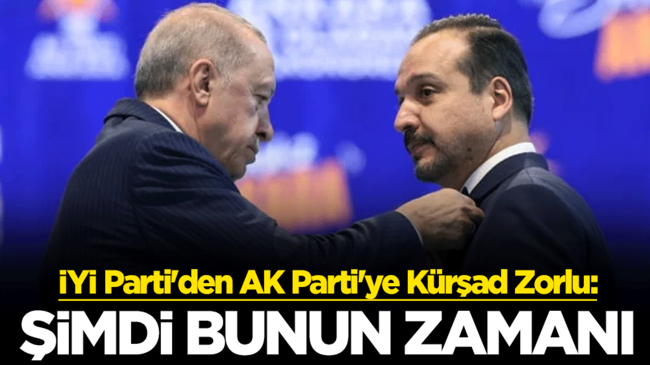 İYİ Parti'den AK Parti'ye Kürşad Zorlu: Şimdi bunun zamanı