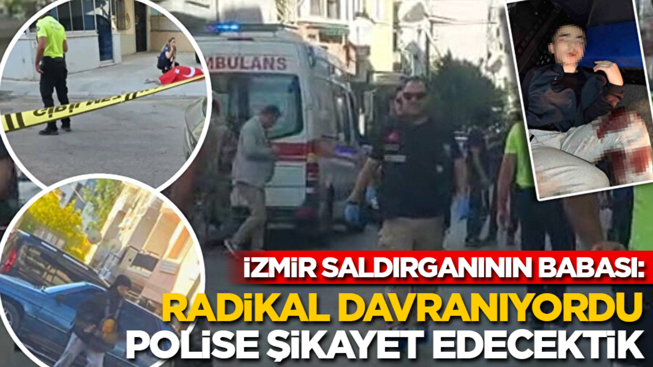 İzmir saldırganının babası: Radikal davranıyordu, polise şikayet edecektik!