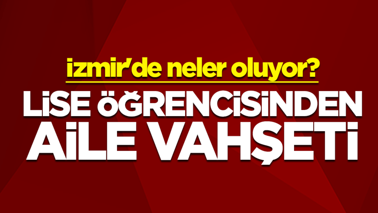 İzmir'de neler oluyor? Lise öğrencisinden aile vahşeti