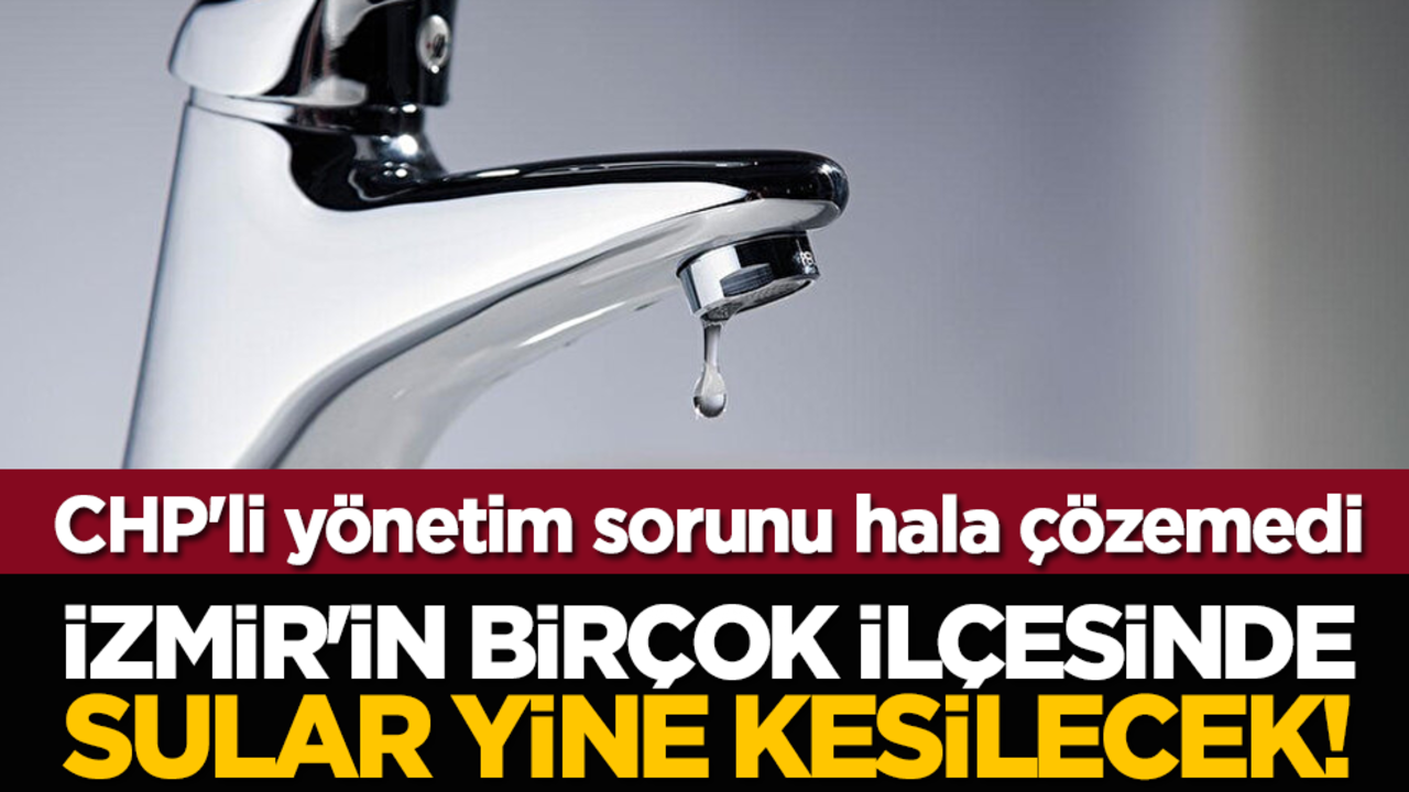 İzmir'in birçok ilçesinde sular kesilecek! CHP'li yönetim sorunu hala çözemedi