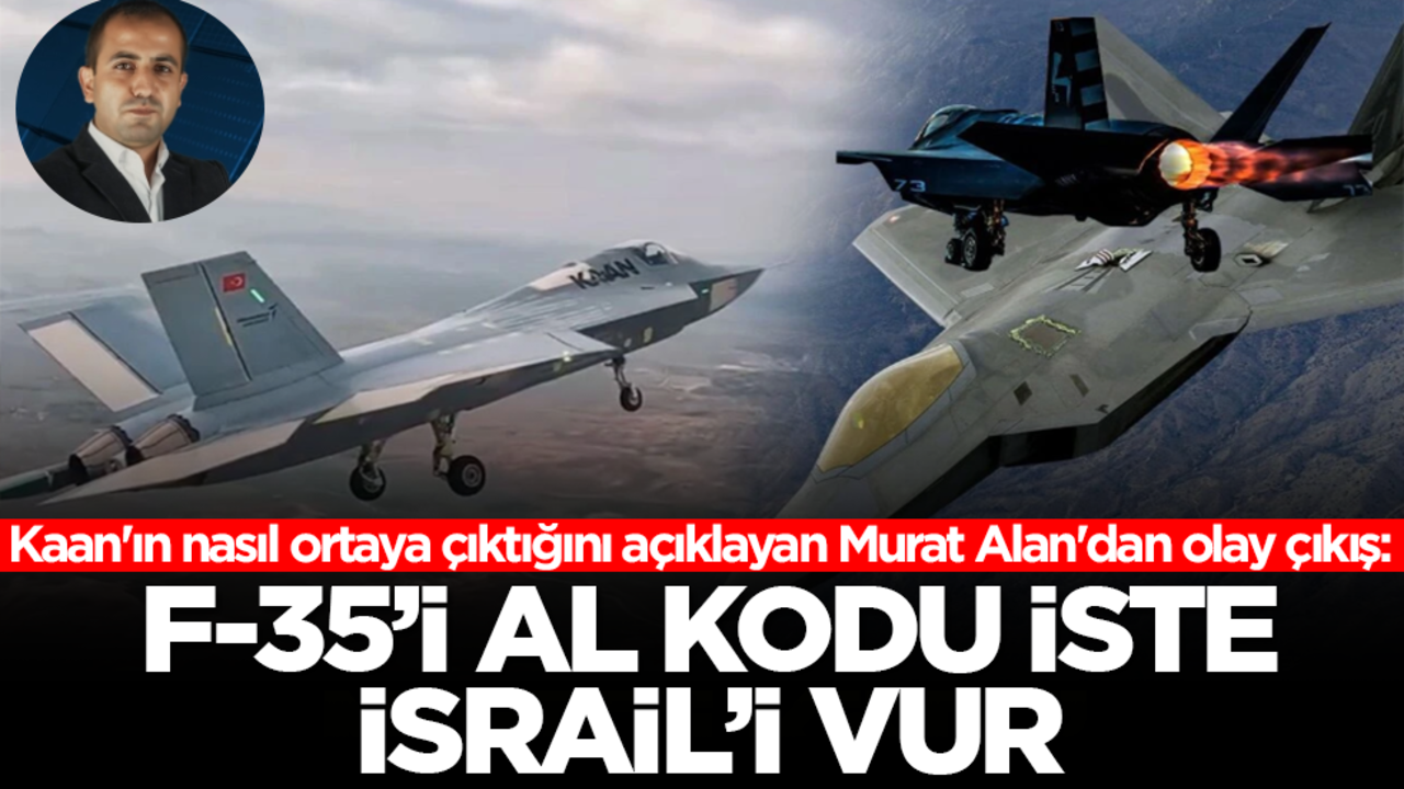 Kaan'ın nasıl ortaya çıktığını açıklayan Murat Alan'dan olay yazı: F35’i al, kodu iste İsrail’i vur…