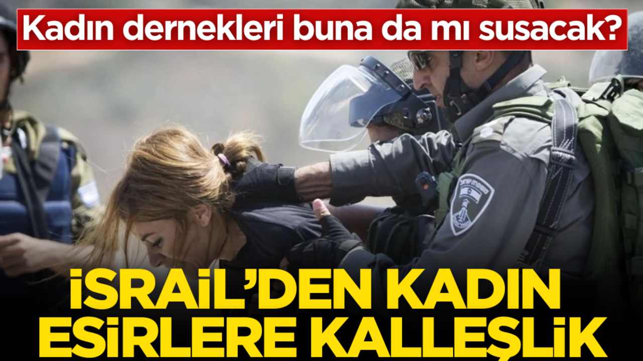 Kadın dernekleri buna da mı susacak? İsrail’den kadın esirlere kalleşlik