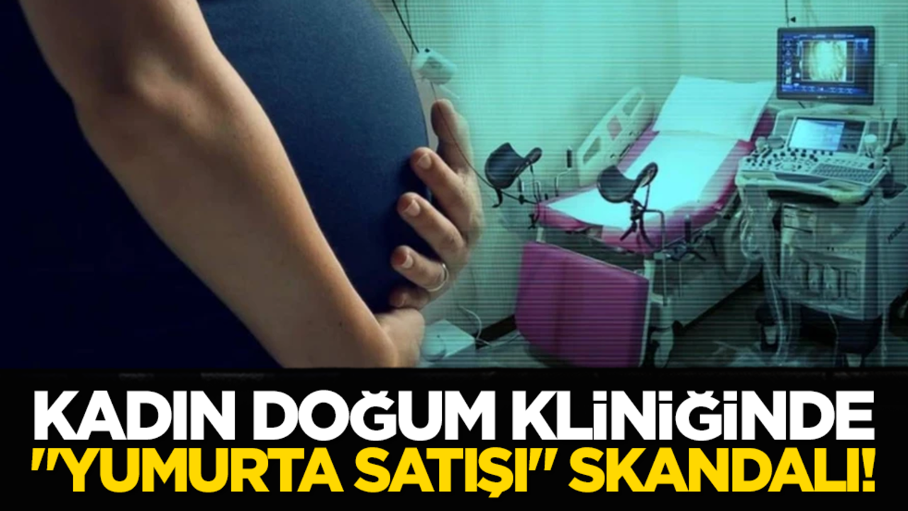 Kadın doğum kliniğinde "yumurta satışı" skandalı!