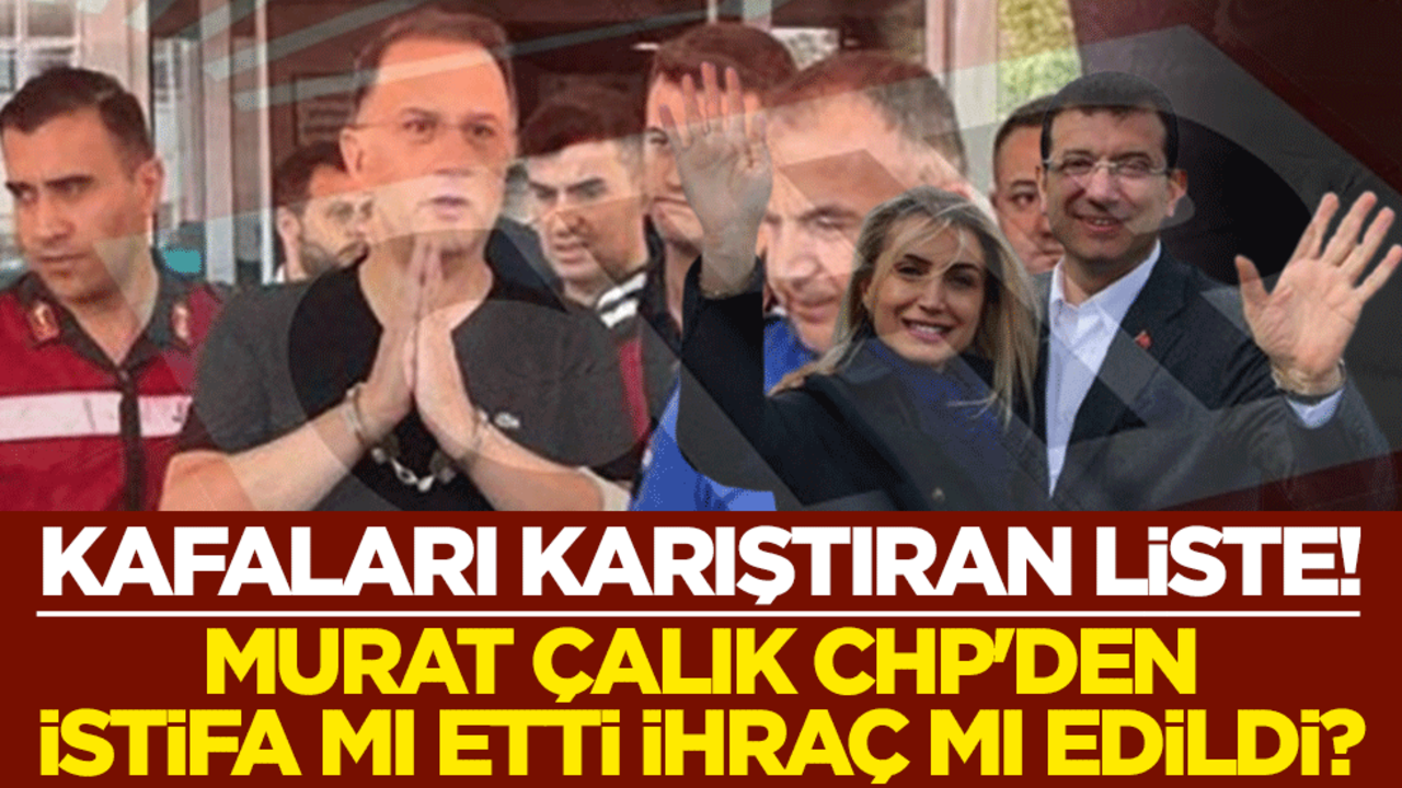 Kafaları karıştıran liste! Murat Çalık CHP'den istifa mı etti ihraç mı edildi?