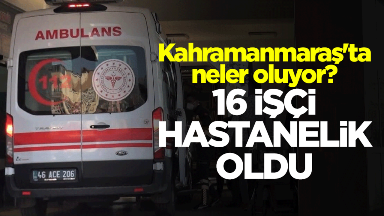 Kahramanmaraş'ta neler oluyor? 16 işçi hastanelik oldu