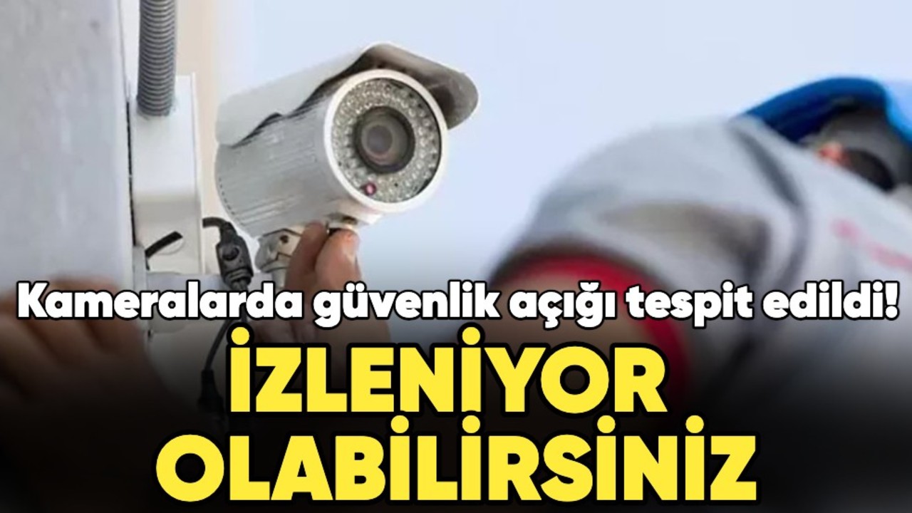 Kameralarda güvenlik açığı tespit edildi! İzleniyor olabilirsiniz...