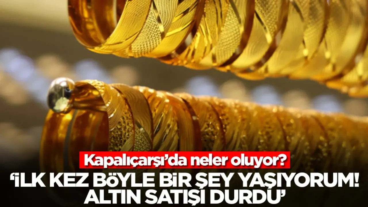 Kapalıçarşı'da neler oluyor? 'İlk kez böyle bir şey yaşıyorum, altın satışı durdu'
