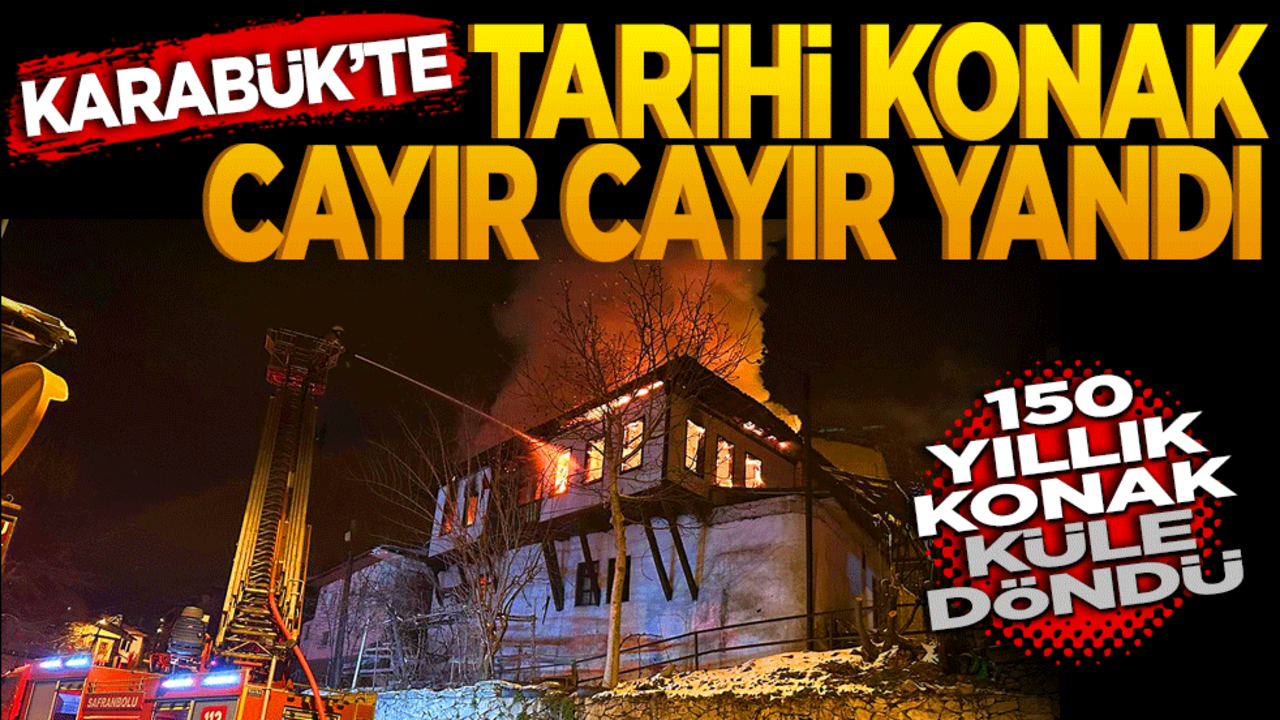 Karabük’te tarihi konak cayır cayır yandı! 150 yıllık konak küle döndü