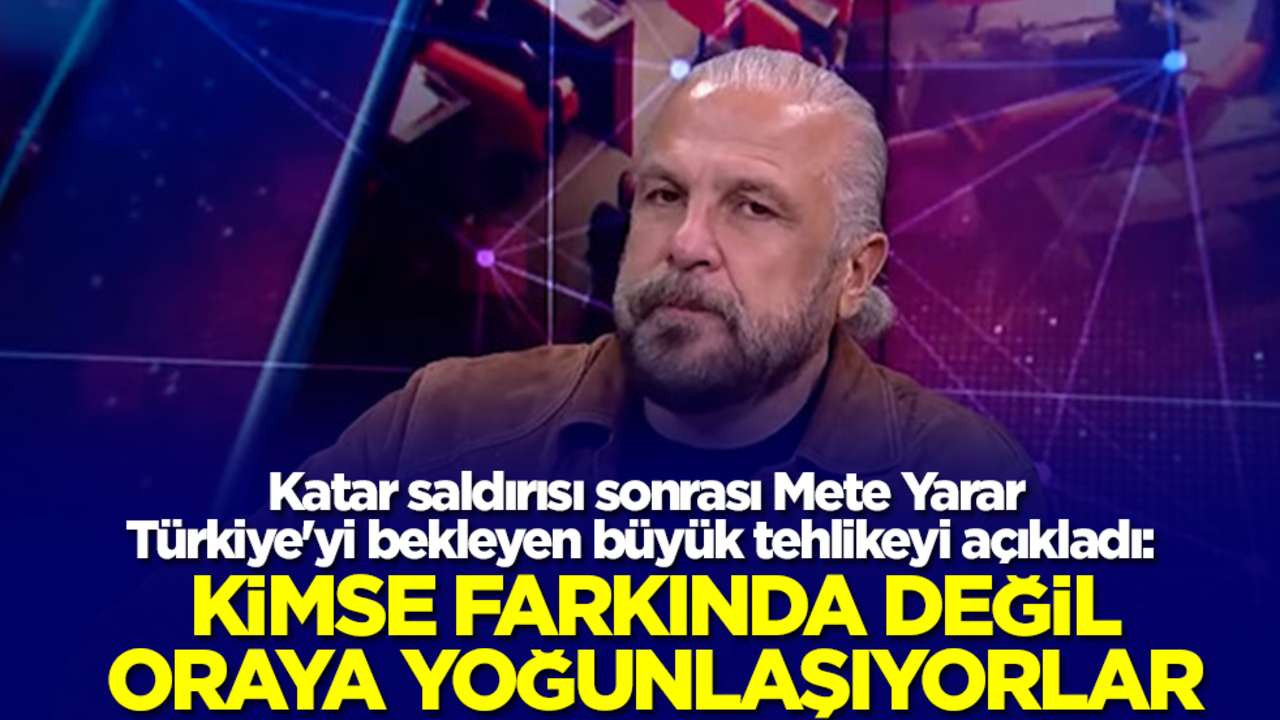 Katar saldırısı sonrası Mete Yarar Türkiye'yi bekleyen büyük tehlikeyi açıkladı: Kimse farkında değil, oraya yoğunlaşıyorlar
