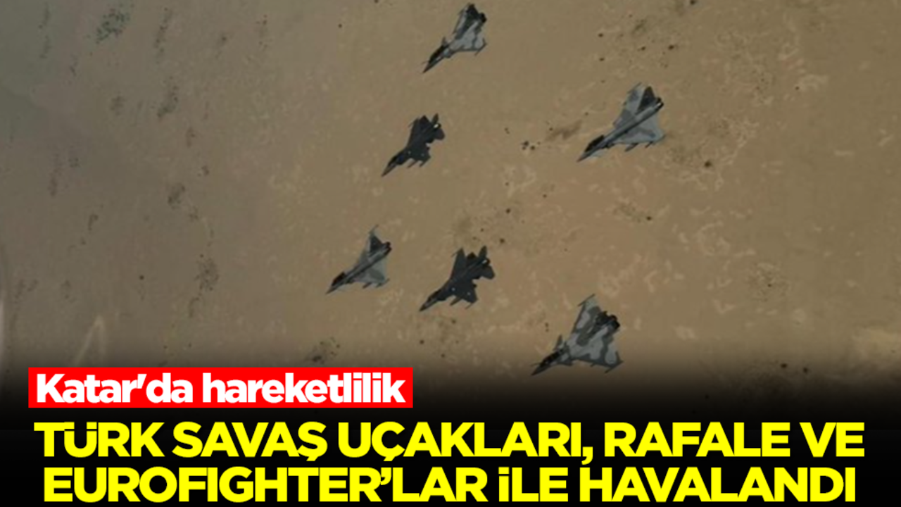 Katar'da hareketlilik: Türk savaş uçakları, Rafale ve Eurofighter'lar ile havalandı
