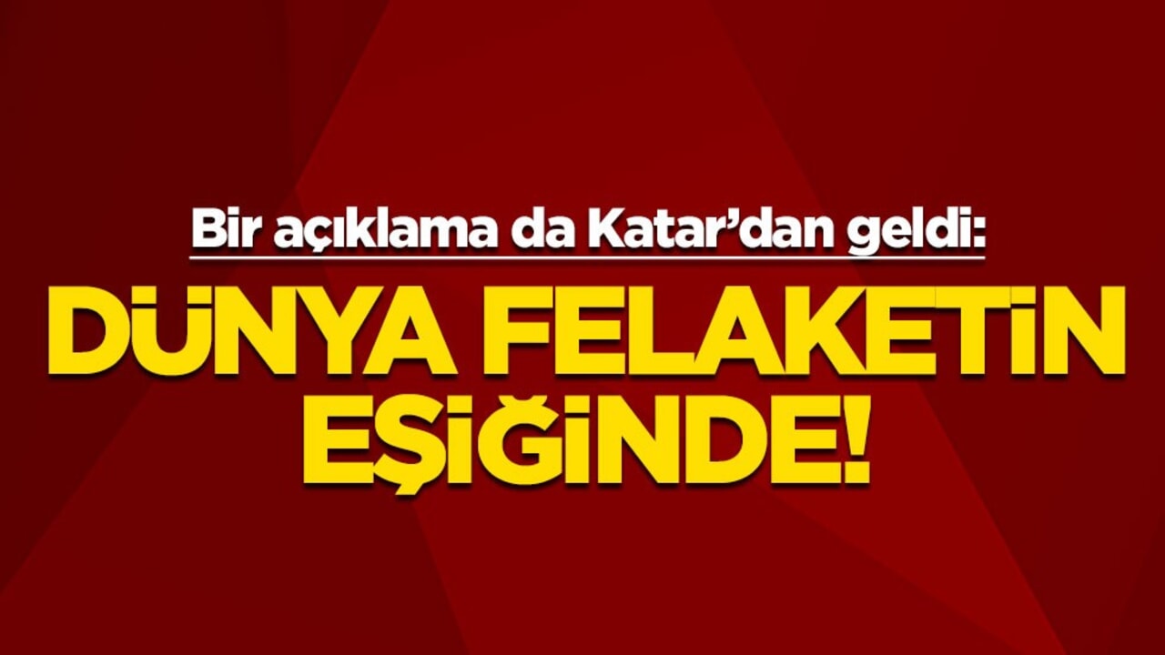 Katar'dan şok uyarı: Dünya felaketin eşiğinde!