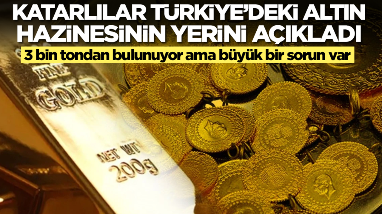 Katarlılar Türkiye'deki altın hazinesinin yerini açıkladı! 3 bin tondan bulunuyor ama büyük bir sorun var