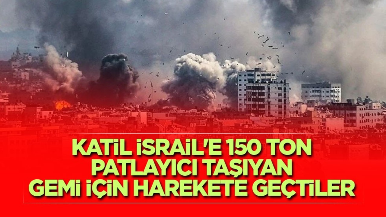 Katil İsrail'e 150 ton patlayıcı taşıyan gemi için harekete geçtiler