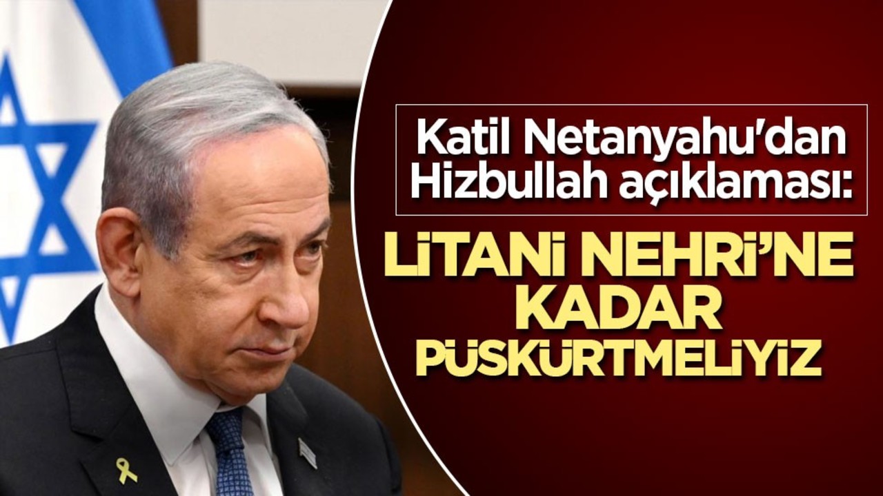 Katil Netanyahu'dan Hizbullah açıklaması: Litani Nehri’ne kadar püskürtmeliyiz