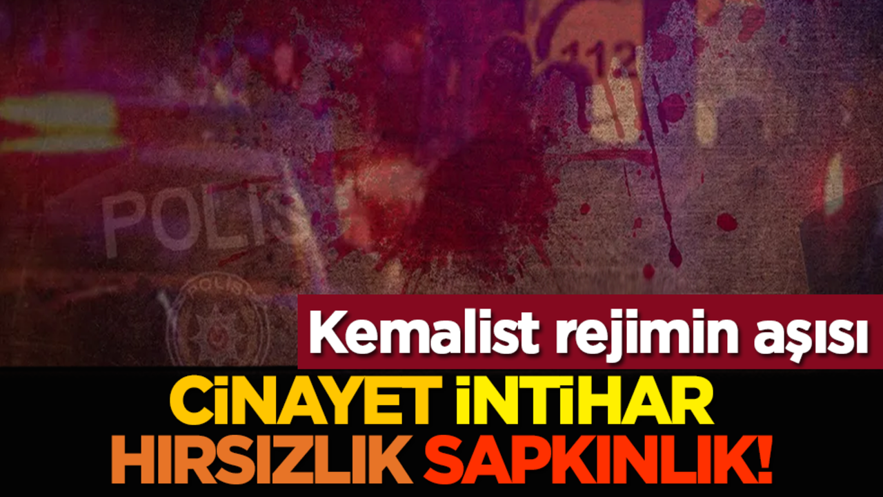 Kemalist rejimin aşısı: Cinayet, intihar, hırsızlık, sapkınlık!