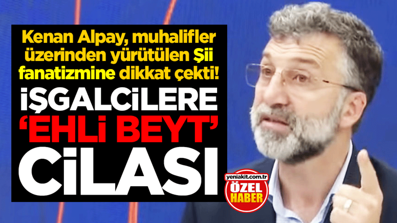 Kenan Alpay, muhalifler üzerinden yürütülen Şii fanatizmine dikkat çekti! İşgalcilere "Ehli Beyt" cilası