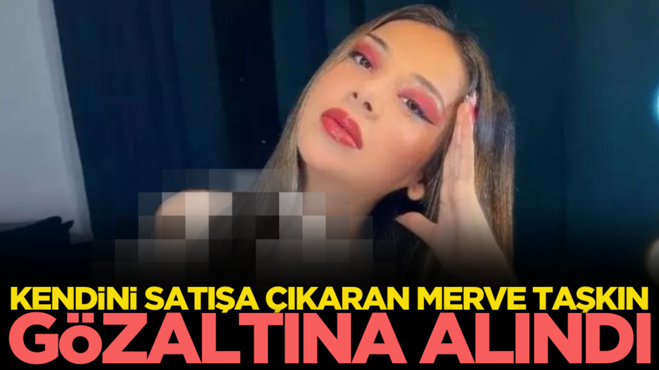 Kendini satışa çıkaran Merve Taşkın gözaltına alındı