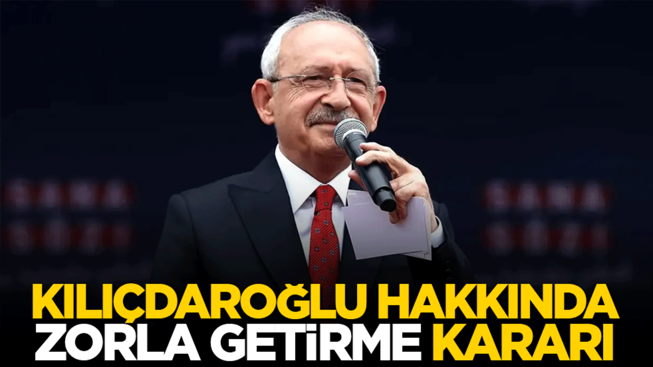 Kılıçdaroğlu hakkında zorla getirme kararı