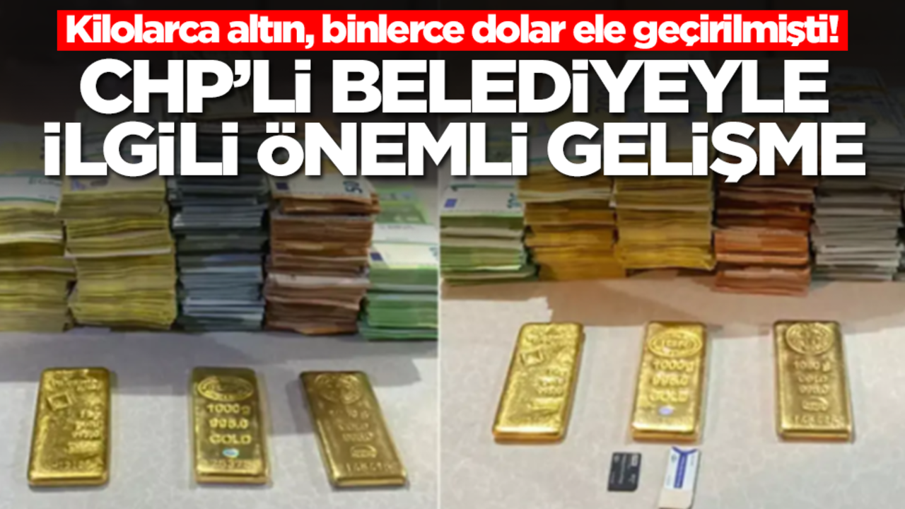 Kilolarca altın, binlerce dolar ele geçirilmişti! CHP'li belediyeyle ilgili flaş gelişme