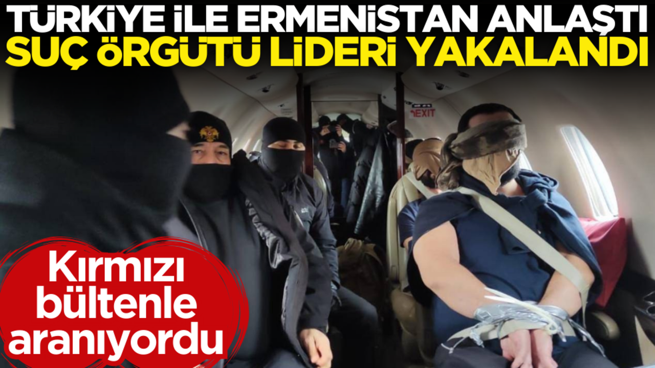 Kırmızı bültenle aranıyordu! Türkiye ile Ermenistan anlaştı: Suç örgütü lideri yakalandı
