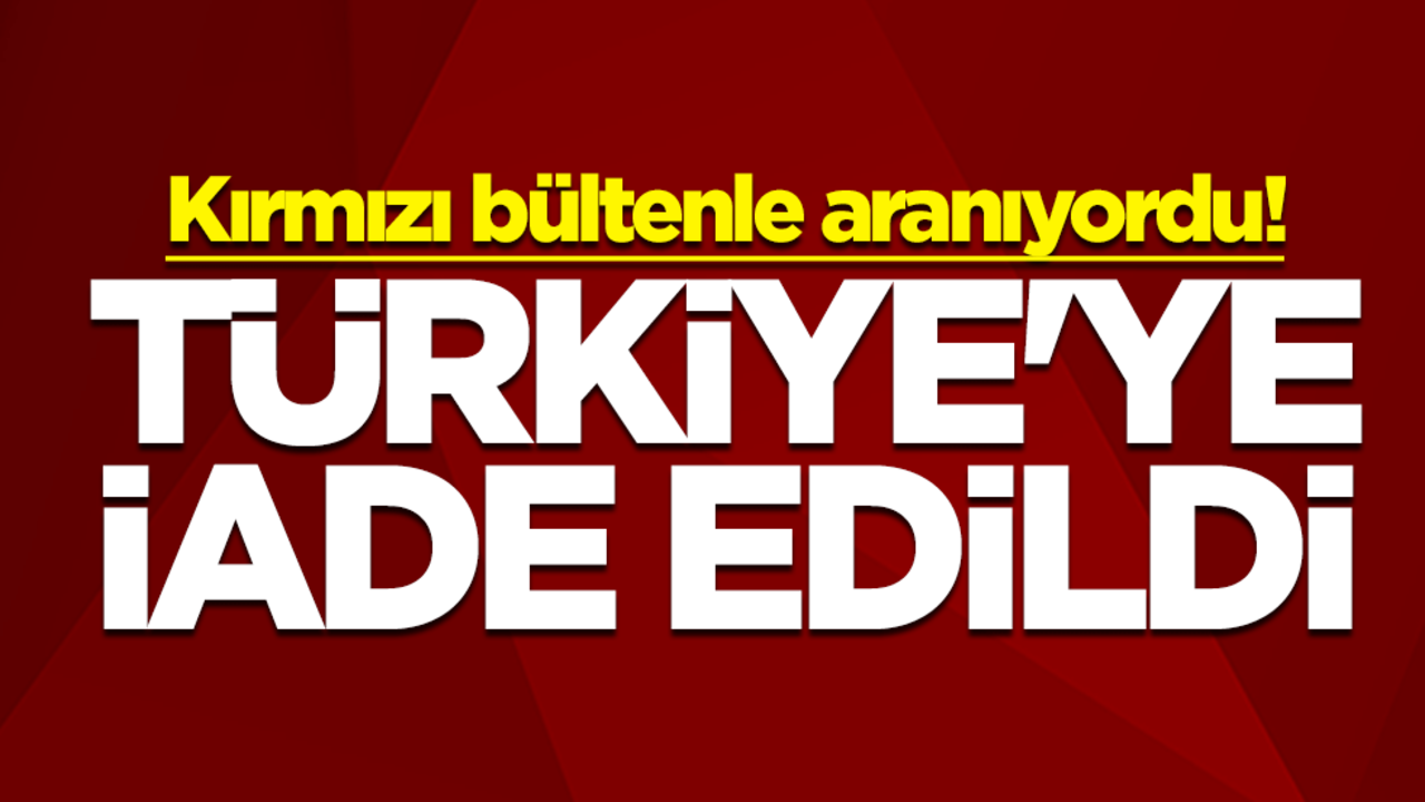 Kırmızı bültenle aranıyordu! Türkiye'ye iade edildi