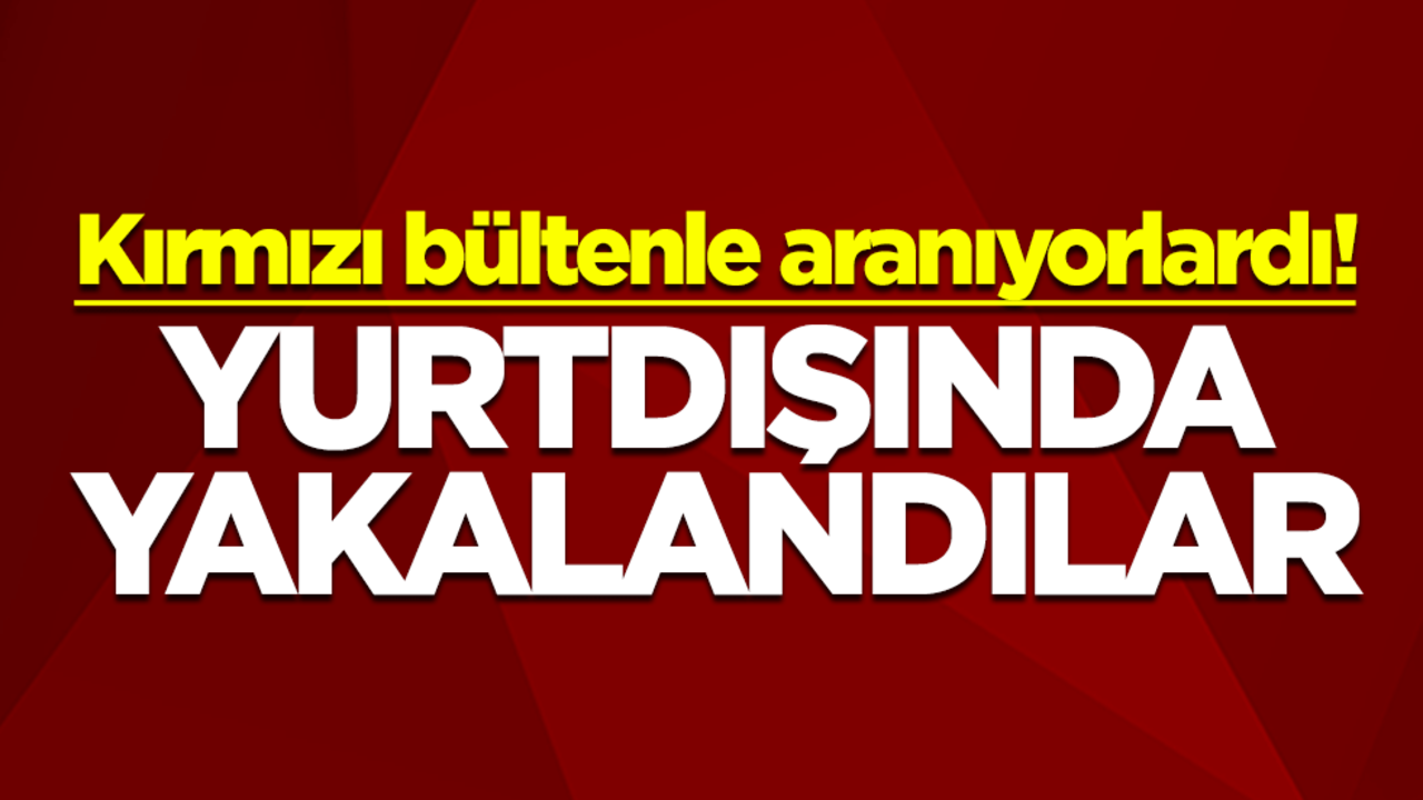 Kırmızı bültenle aranıyorlardı! Yurtdışında yakalandılar