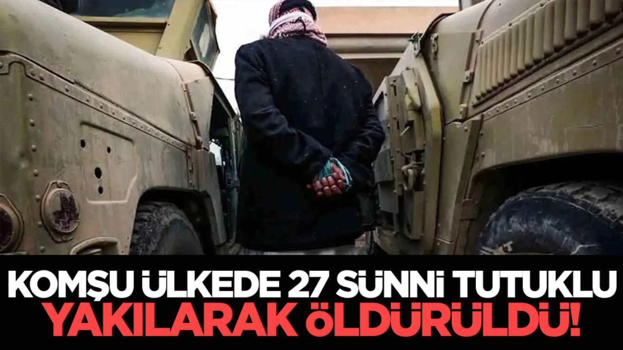 Komşu ülkede 27 Sünni tutuklu yakılarak öldürüldü!