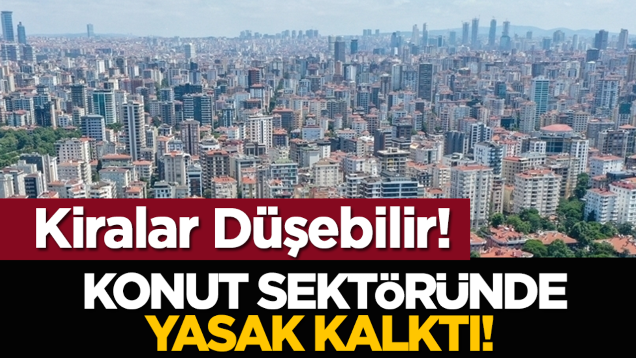 Konut Sektöründe Yasak Kalktı! Kiralar Düşebilir!