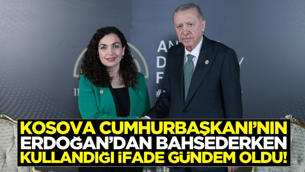 Kosova Cumhurbaşkanının Erdoğan’dan bahsederken kullandığı ‘ifade’ gündem oldu