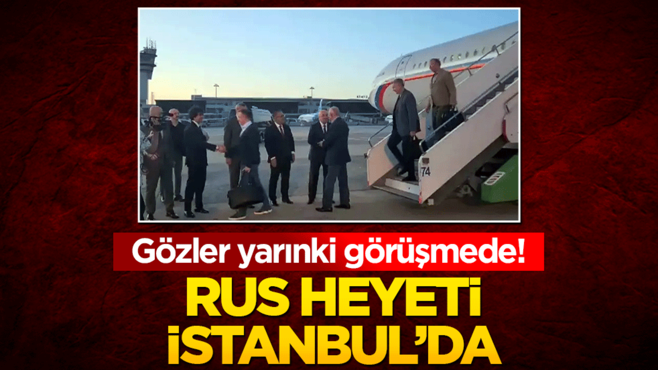 Kritik görüşme öncesi Rus heyeti İstanbul'da! Gözler yarına çevrildi