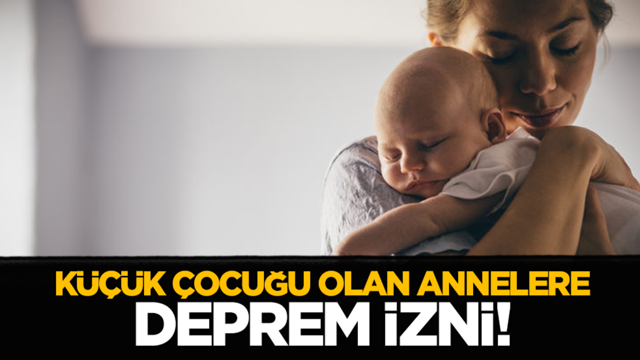 Küçük çocuğu olan annelere deprem izni!