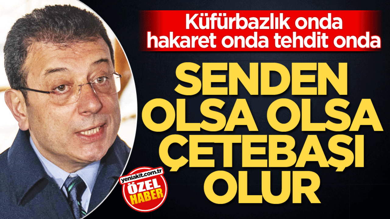 Küfürbazlık onda hakaret onda tehdit onda! Senden olsa olsa çetebaşı olur