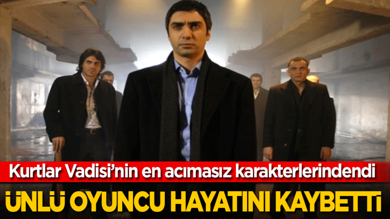 Kurtlar Vadisi'nin en acımasız karakterlerindendi! Ünlü oyuncu hayatını kaybetti