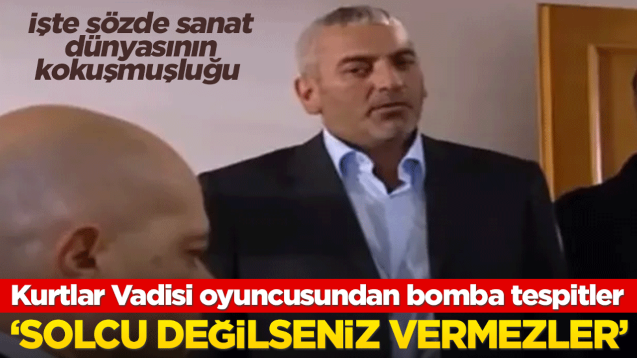 Kurtlar Vadisi’nin oyuncusundan bomba tespitler! ‘Solcu değilseniz vermezler’