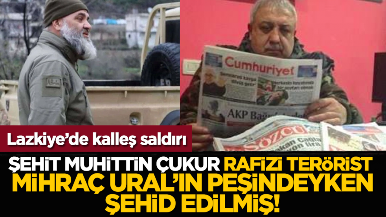 Lazkiye’de kalleş saldırı: Şehit Muhittin Çukur, Rafizi terörist Mihraç Ural’ın peşindeyken şehid edilmiş!