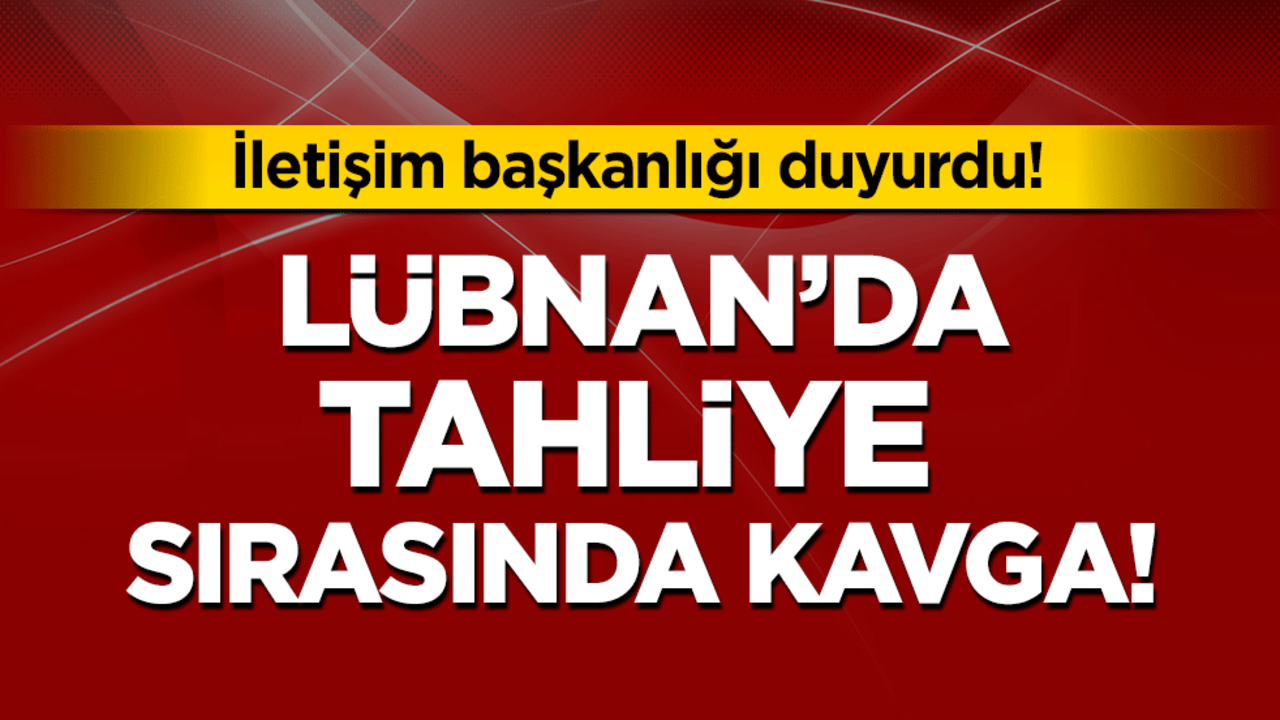 Lübnan'da tahliye sırasında kavga! İletişim başkanlığı duyurdu!