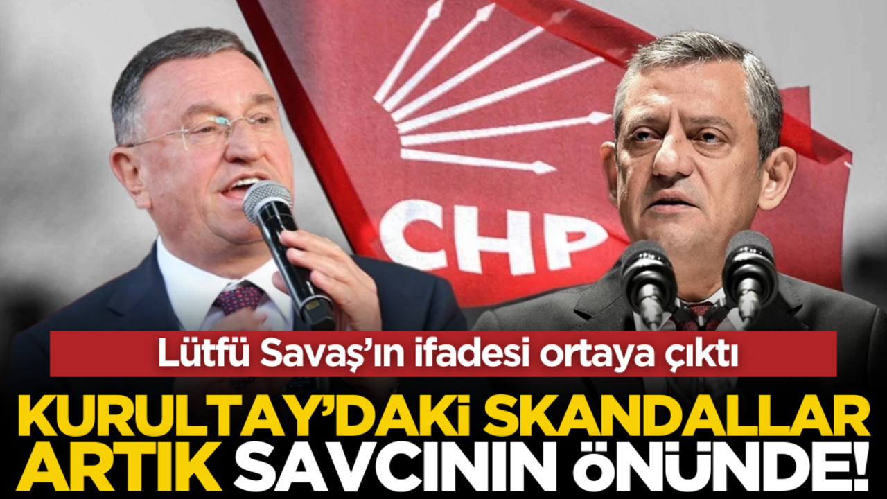 Lütfü Savaş’ın ifadesi ortaya çıktı: CHP Kurultay’ındaki skandallar artık Savcının önünde