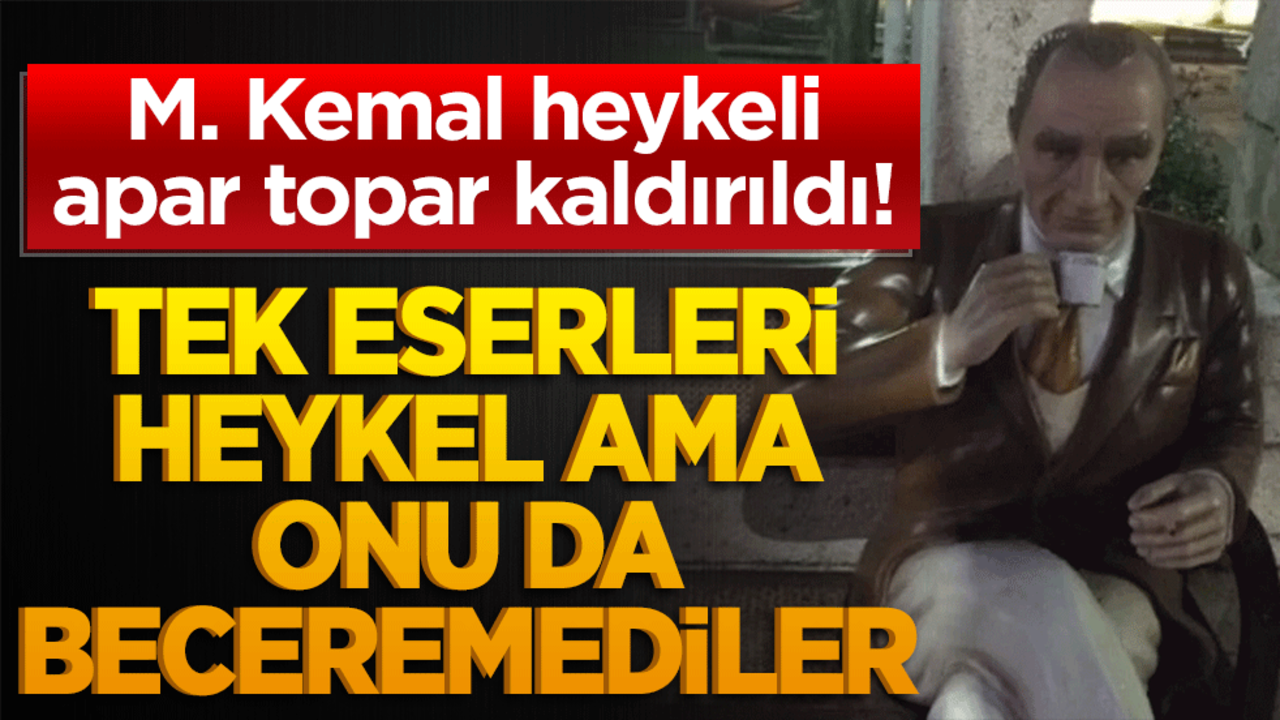M. Kemal heykeli apar topar kaldırıldı! Tek eserleri heykel ama onu da beceremediler