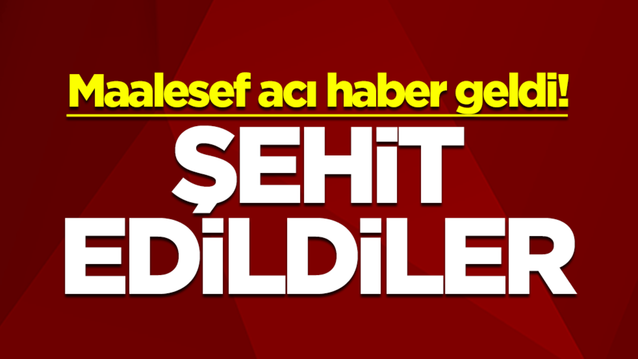 Maalesef acı haber geldi! Şehit edildiler