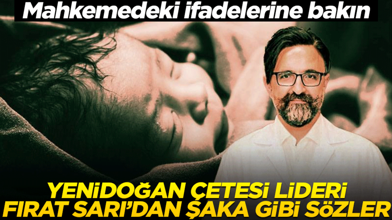 Mahkemedeki ifadelerine bakın! Yenidoğan çetesi lideri Fırat Sarı’dan şaka gibi sözler