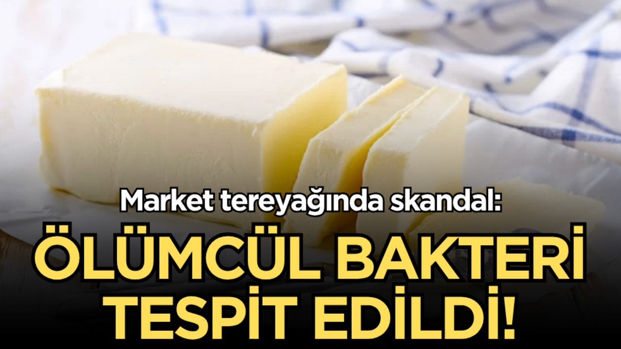 Market tereyağında skandal: Ölümcül bakteri tespit edildi!