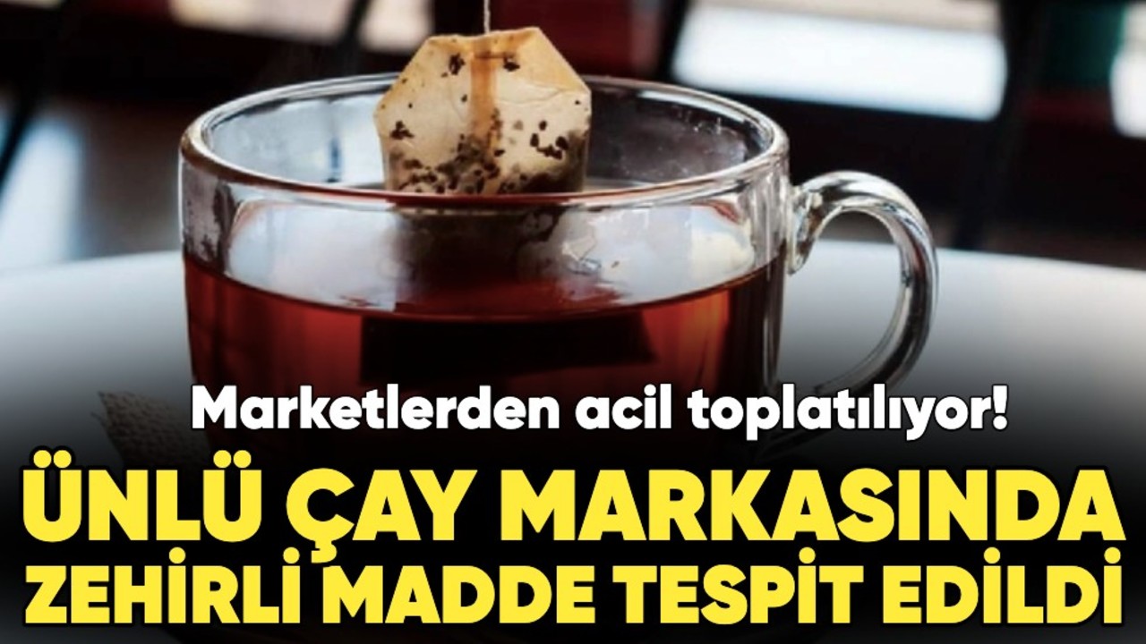 Marketlerden toplatılıyor! Ünlü çay markasında zehirli madde tespit edildi